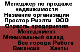 Менеджер по продаже недвижимости › Название организации ­ Простор-Риэлти, ООО › Отрасль предприятия ­ Менеджмент › Минимальный оклад ­ 150 000 - Все города Работа » Вакансии   . Ханты-Мансийский,Белоярский г.